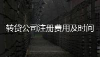 轉(zhuǎn)貸公司注冊(cè)費(fèi)用及時(shí)間 轉(zhuǎn)貸公司注冊(cè)
