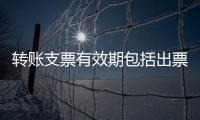 轉(zhuǎn)賬支票有效期包括出票日期嗎（轉(zhuǎn)賬支票有效期）