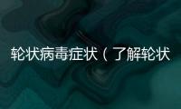 輪狀病毒癥狀（了解輪狀病毒及其相關癥狀）