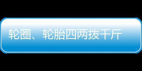 輪圈、輪胎四兩撥千斤 決定行車安全