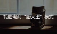 輪胎電商“胎大王”模式到底有何競爭力