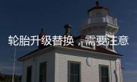 輪胎升級替換，需要注意什么