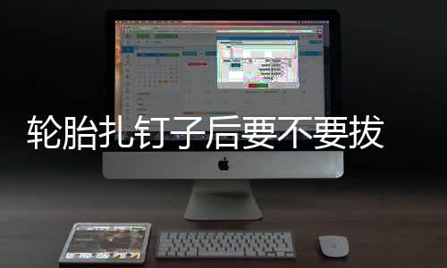 輪胎扎釘子后要不要拔 車主千萬別自己拔