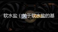 軟水鹽（關于軟水鹽的基本情況說明介紹）