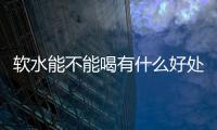 軟水能不能喝有什么好處 你需要軟水機嗎