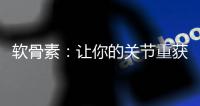 軟骨素：讓你的關(guān)節(jié)重獲靈活與舒適
