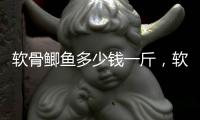軟骨鯽魚多少錢一斤，軟骨鯽魚