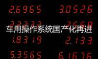 車用操作系統國產化再進一步，中汽協5月將發布開源內核