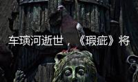車璌河逝世，《瑕疵》將照塬計畫播出車璌河已拍攝部分