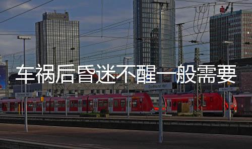 車禍后昏迷不醒一般需要多久能醒(車禍撞到頭部昏迷不醒)