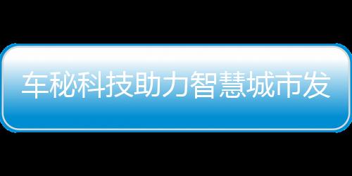 車秘科技助力智慧城市發展