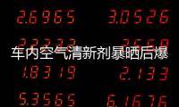 車內空氣清新劑暴曬后爆炸：發出巨大聲響 碎渣四處飛濺