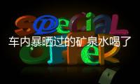 車(chē)內(nèi)暴曬過(guò)的礦泉水喝了會(huì)致癌？多慮了
