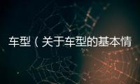 車型（關(guān)于車型的基本情況說(shuō)明介紹）