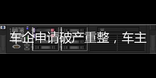 車企申請(qǐng)破產(chǎn)重整，車主只能吃“啞巴虧”？