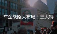 車企戰略大布局：三大特點引關注