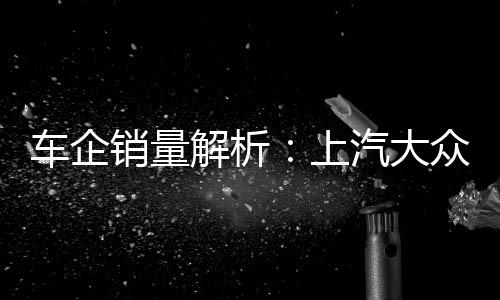 車企銷量解析：上汽大眾多款車銷量奪冠