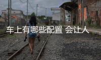 車上有哪些配置 會(huì)讓人越用越容易變廢