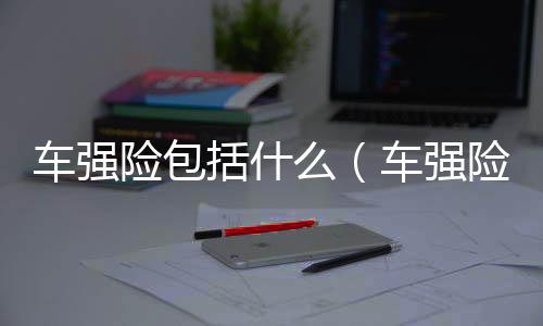 車強險包括什么（車強險）