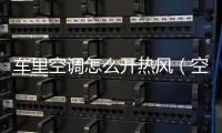車里空調怎么開熱風（空調怎么開熱風）