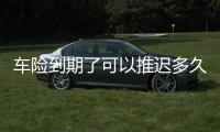 車險到期了可以推遲多久交 車險到期了可以推遲多長時間交