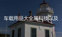 車載用品大全黑科技以及創(chuàng)意車載黑科技軟件怎么用的情況分析