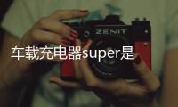 車載充電器super是什么意思（super是什么意思）