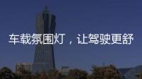 車載氛圍燈，讓駕駛更舒心