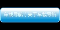 車(chē)載導(dǎo)航（關(guān)于車(chē)載導(dǎo)航的基本情況說(shuō)明介紹）