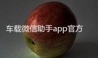 車載微信助手app官方下載，關于高科技車載微信軟件下載詳細情況