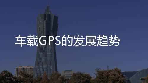 車載GPS的發展趨勢