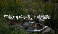 車載mp4手機下載視頻（車載mp4視頻下載免費）