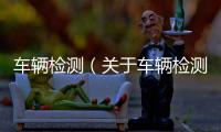 車輛檢測（關于車輛檢測的基本情況說明介紹）
