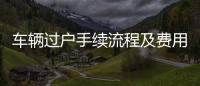 車輛過戶手續(xù)流程及費(fèi)用異地（車輛過戶手續(xù)流程及費(fèi)用）