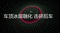 車頂冰層融化 擊碎后車擋風玻璃