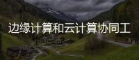 邊緣計算和云計算協同工作實現物聯網效益最大化