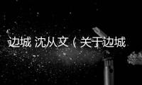 邊城 沈從文（關于邊城 沈從文的基本情況說明介紹）