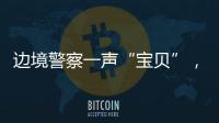 邊境警察一聲“寶貝”，兒子對著監控喊了34聲爸爸