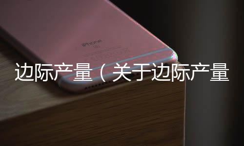 邊際產量（關于邊際產量的基本情況說明介紹）