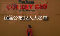 遼籃公布12人大名單 韓德君在列小將王化東入圍