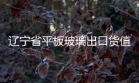 遼寧省平板玻璃出口貨值倍增