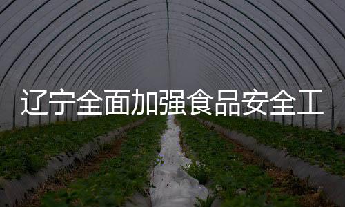 遼寧全面加強食品安全工作協調聯動
