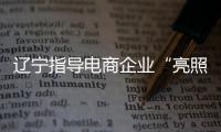 遼寧指導(dǎo)電商企業(yè)“亮照亮證亮規(guī)則”