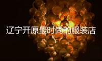 遼寧開原最時尚的服裝店,開原有啥大商場