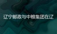 遼寧郵政與中糧集團在遼單位深化合作