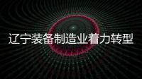 遼寧裝備制造業著力轉型升級（經濟聚焦）