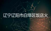 遼寧遼陽市白塔區飯店火災事故3名傷者無生命危險