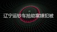 遼寧運鈔車搶劫案嫌犯被抓 押運款全部追回