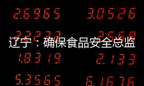 遼寧：確保食品安全總監和食品安全員應配盡配