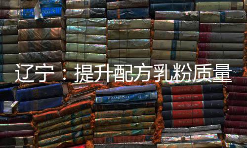遼寧：提升配方乳粉質量 確保嬰幼兒“口糧”安全